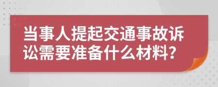 当事人提起交通事故诉讼需要准备什么材料？