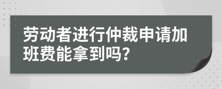 劳动者进行仲裁申请加班费能拿到吗？