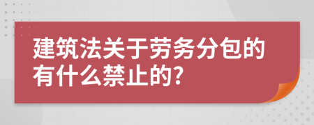 建筑法关于劳务分包的有什么禁止的?