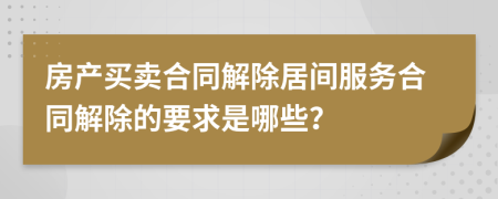 房产买卖合同解除居间服务合同解除的要求是哪些？