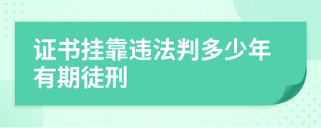 证书挂靠违法判多少年有期徒刑
