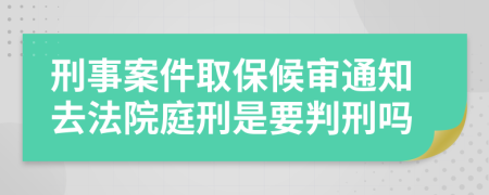 刑事案件取保候审通知去法院庭刑是要判刑吗