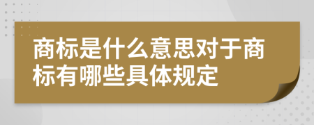 商标是什么意思对于商标有哪些具体规定