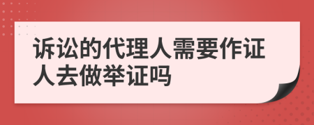 诉讼的代理人需要作证人去做举证吗