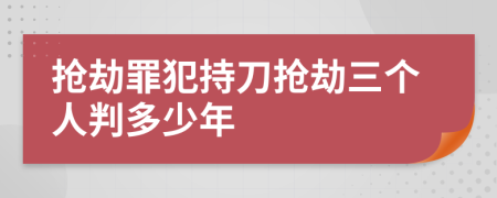 抢劫罪犯持刀抢劫三个人判多少年