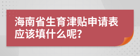 海南省生育津贴申请表应该填什么呢？