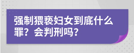 强制猥亵妇女到底什么罪？会判刑吗？