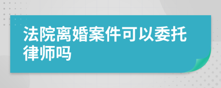 法院离婚案件可以委托律师吗