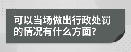 可以当场做出行政处罚的情况有什么方面？