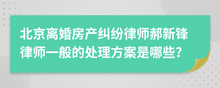 北京离婚房产纠纷律师郝新锋律师一般的处理方案是哪些？