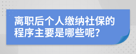 离职后个人缴纳社保的程序主要是哪些呢？