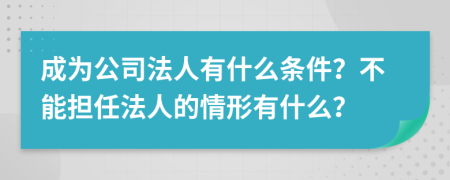 成为公司法人有什么条件？不能担任法人的情形有什么？