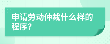 申请劳动仲裁什么样的程序？