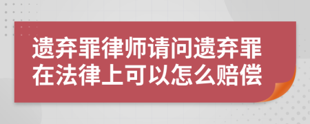 遗弃罪律师请问遗弃罪在法律上可以怎么赔偿