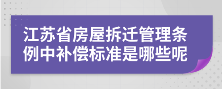 江苏省房屋拆迁管理条例中补偿标准是哪些呢