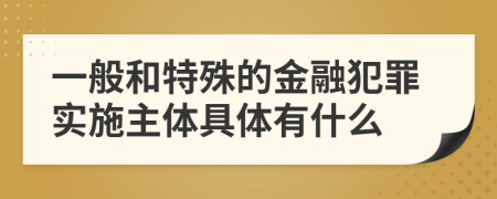 一般和特殊的金融犯罪实施主体具体有什么