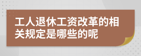 工人退休工资改革的相关规定是哪些的呢