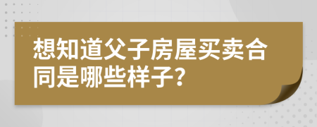 想知道父子房屋买卖合同是哪些样子？