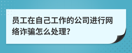 员工在自己工作的公司进行网络诈骗怎么处理？