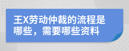 王X劳动仲裁的流程是哪些，需要哪些资料