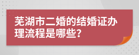 芜湖市二婚的结婚证办理流程是哪些？