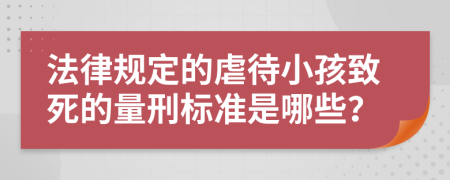 法律规定的虐待小孩致死的量刑标准是哪些？