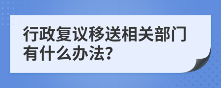 行政复议移送相关部门有什么办法？