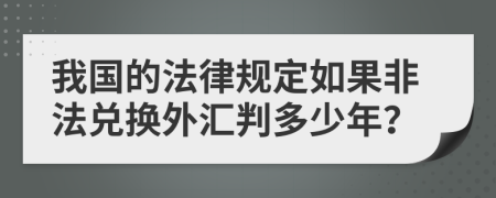 我国的法律规定如果非法兑换外汇判多少年？