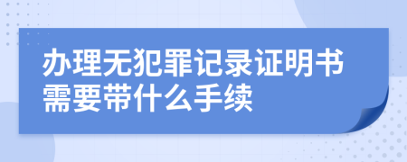 办理无犯罪记录证明书需要带什么手续