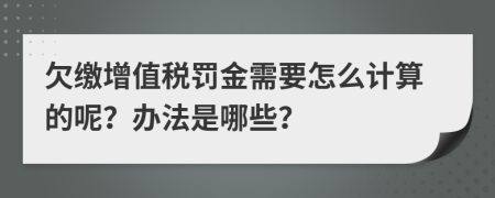 欠缴增值税罚金需要怎么计算的呢？办法是哪些？