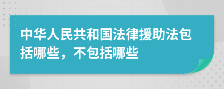 中华人民共和国法律援助法包括哪些，不包括哪些