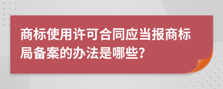 商标使用许可合同应当报商标局备案的办法是哪些？