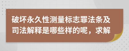 破坏永久性测量标志罪法条及司法解释是哪些样的呢，求解