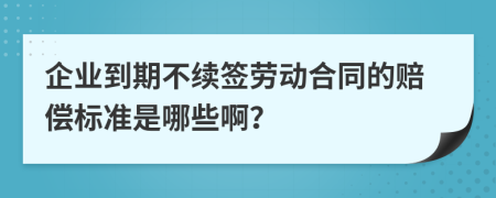 企业到期不续签劳动合同的赔偿标准是哪些啊？