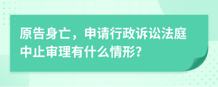 原告身亡，申请行政诉讼法庭中止审理有什么情形？