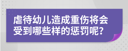 虐待幼儿造成重伤将会受到哪些样的惩罚呢？