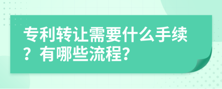专利转让需要什么手续？有哪些流程？