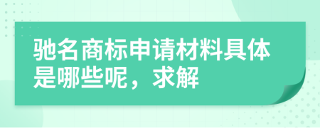 驰名商标申请材料具体是哪些呢，求解