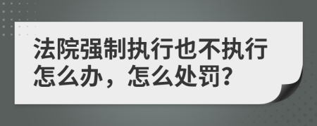 法院强制执行也不执行怎么办，怎么处罚？