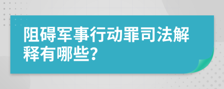 阻碍军事行动罪司法解释有哪些？