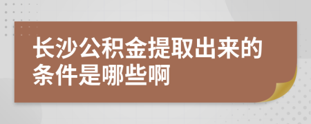 长沙公积金提取出来的条件是哪些啊