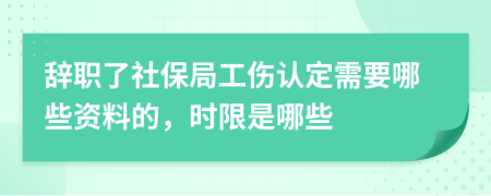 辞职了社保局工伤认定需要哪些资料的，时限是哪些