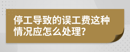 停工导致的误工费这种情况应怎么处理？