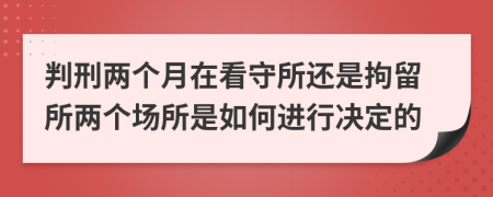 判刑两个月在看守所还是拘留所两个场所是如何进行决定的