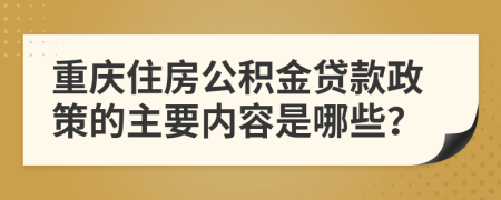 重庆住房公积金贷款政策的主要内容是哪些？