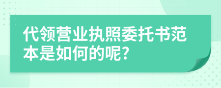 代领营业执照委托书范本是如何的呢?