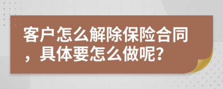 客户怎么解除保险合同，具体要怎么做呢？