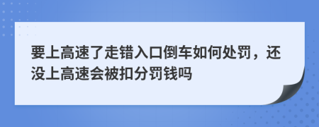 要上高速了走错入口倒车如何处罚，还没上高速会被扣分罚钱吗