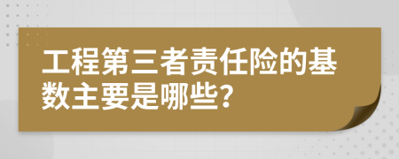 工程第三者责任险的基数主要是哪些？