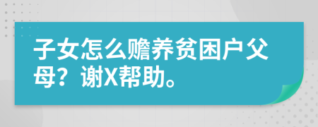 子女怎么赡养贫困户父母？谢X帮助。